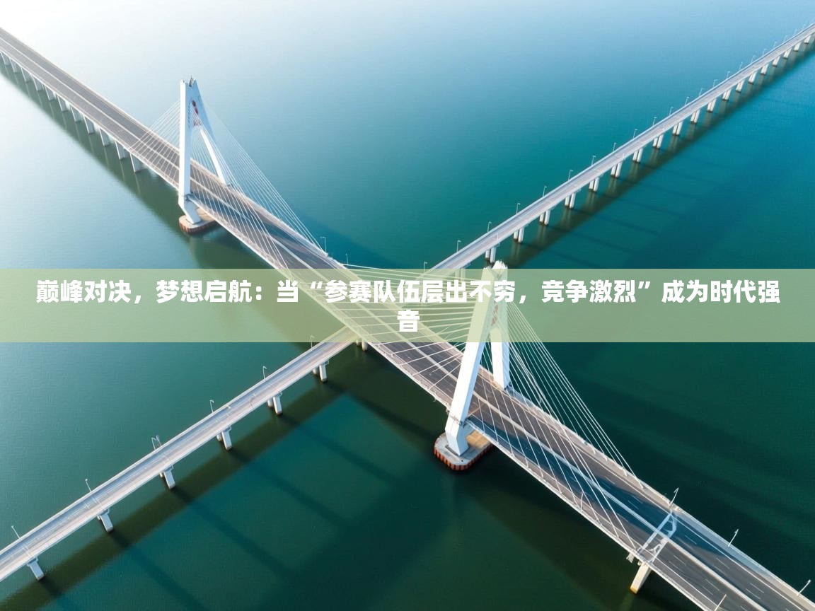 巅峰对决，梦想启航：当“参赛队伍层出不穷，竞争激烈”成为时代强音  第2张