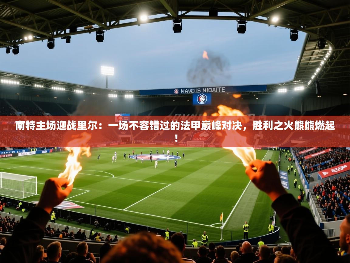 南特主场迎战里尔:一场不容错过的法甲巅峰对决,胜利之火熊熊燃起! 第2张
