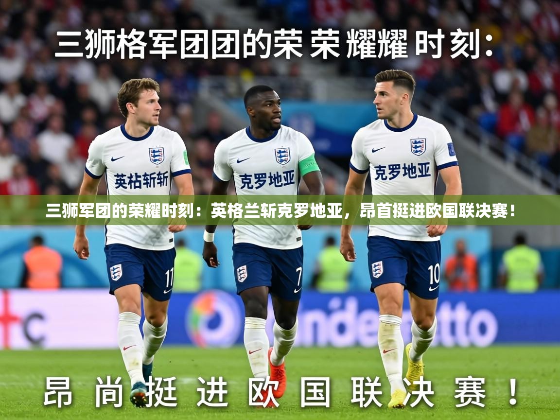 三狮军团的荣耀时刻:英格兰斩克罗地亚,昂首挺进欧国联决赛! 第1张